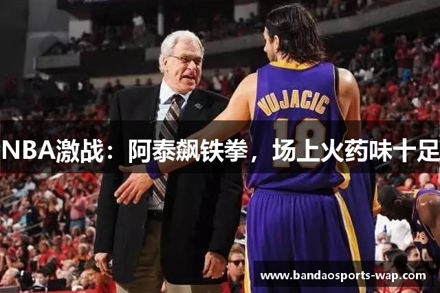 NBA激战：阿泰飙铁拳，场上火药味十足