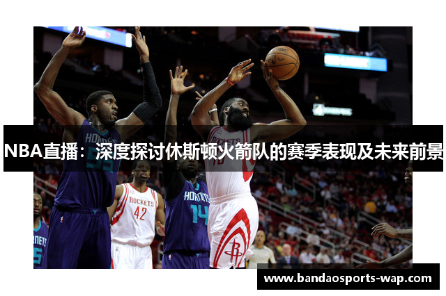 NBA直播：深度探讨休斯顿火箭队的赛季表现及未来前景