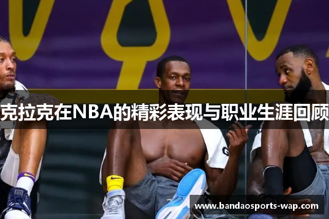 克拉克在NBA的精彩表现与职业生涯回顾