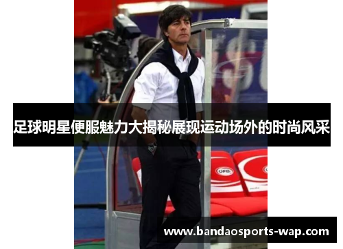 足球明星便服魅力大揭秘展现运动场外的时尚风采