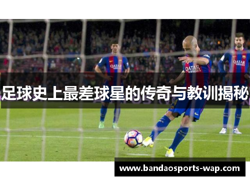 足球史上最差球星的传奇与教训揭秘