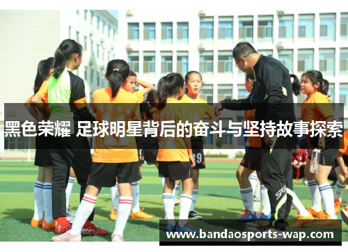 黑色荣耀 足球明星背后的奋斗与坚持故事探索