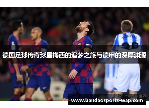德国足球传奇球星梅西的追梦之旅与德甲的深厚渊源