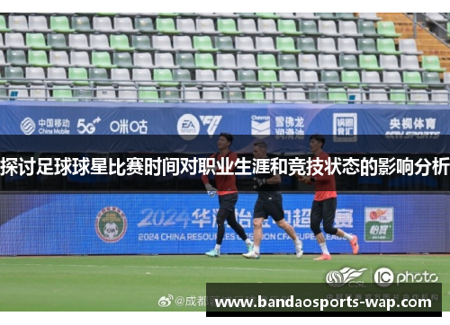 探讨足球球星比赛时间对职业生涯和竞技状态的影响分析
