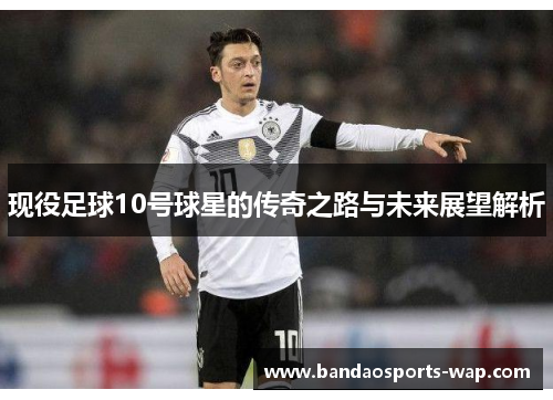 现役足球10号球星的传奇之路与未来展望解析