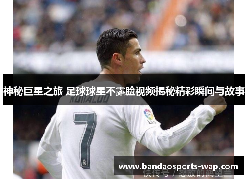 神秘巨星之旅 足球球星不露脸视频揭秘精彩瞬间与故事