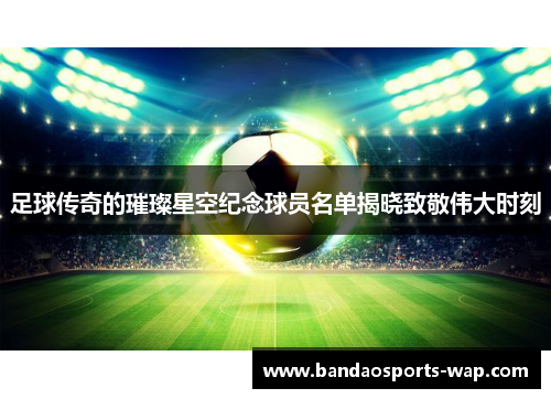 足球传奇的璀璨星空纪念球员名单揭晓致敬伟大时刻