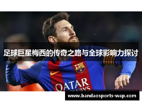足球巨星梅西的传奇之路与全球影响力探讨