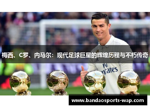 梅西、C罗、内马尔：现代足球巨星的辉煌历程与不朽传奇