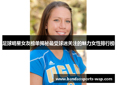 足球明星女友榜单揭秘最受球迷关注的魅力女性排行榜