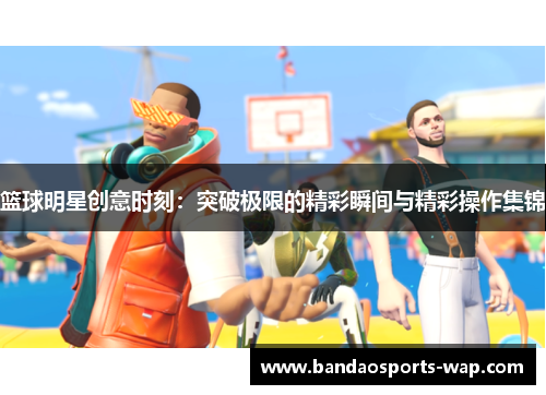 篮球明星创意时刻：突破极限的精彩瞬间与精彩操作集锦