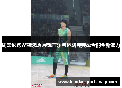 周杰伦跨界篮球场 展现音乐与运动完美融合的全新魅力