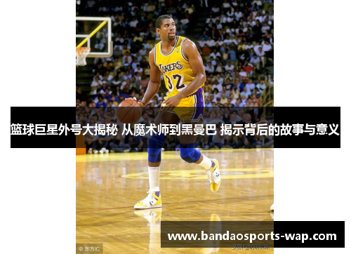 篮球巨星外号大揭秘 从魔术师到黑曼巴 揭示背后的故事与意义