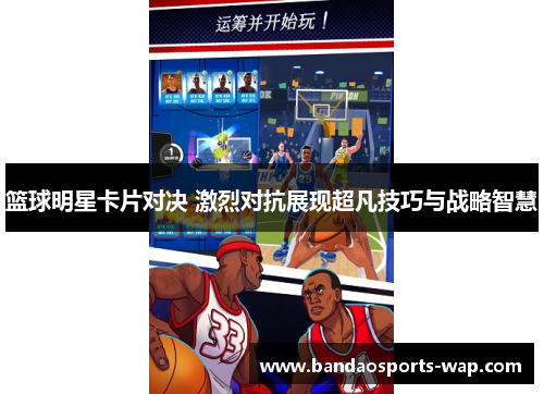 篮球明星卡片对决 激烈对抗展现超凡技巧与战略智慧