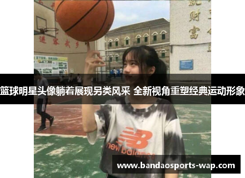 篮球明星头像躺着展现另类风采 全新视角重塑经典运动形象