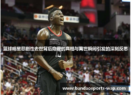 篮球明星悲剧性去世背后隐藏的真相与离世瞬间引发的深刻反思