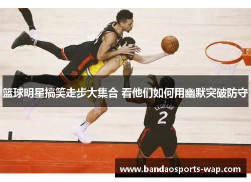 篮球明星搞笑走步大集合 看他们如何用幽默突破防守