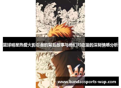 篮球明星热爱火影忍者的背后故事与他们对动漫的深刻情感分析